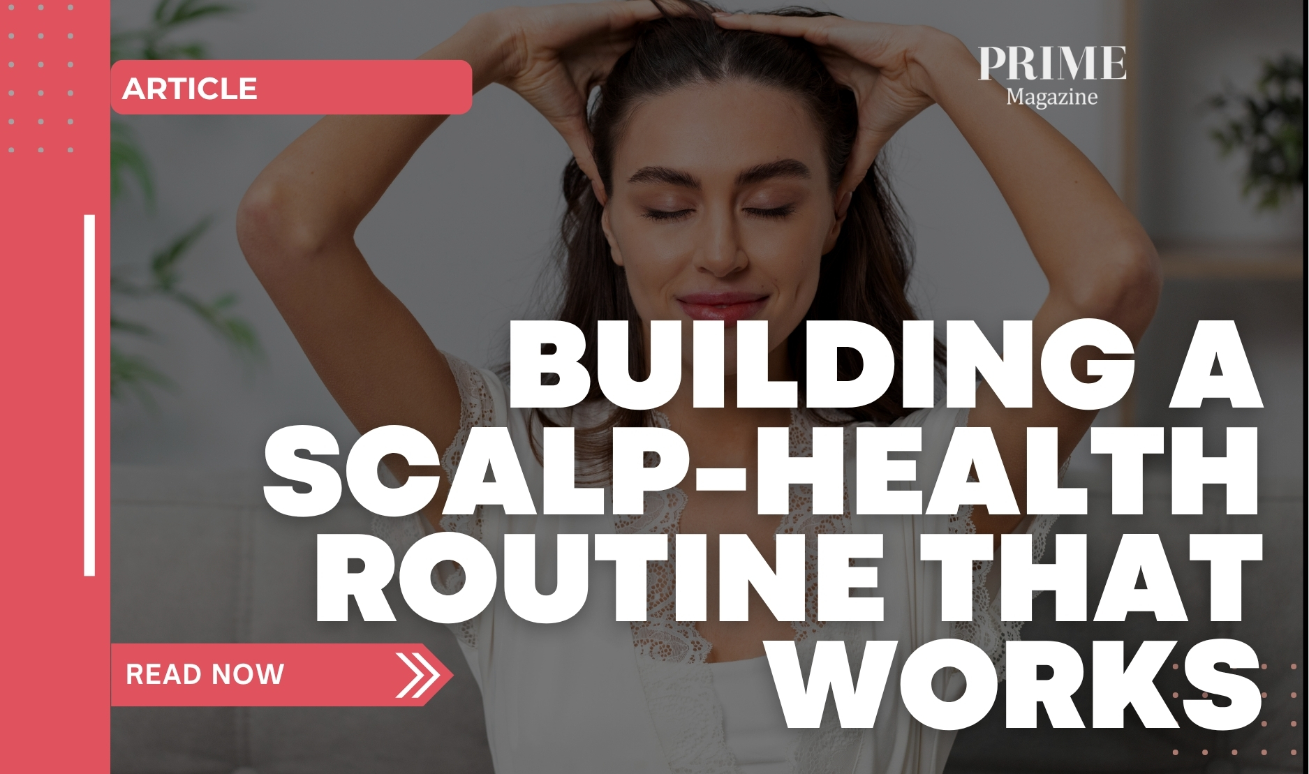 Woman massaging her scalp with both hands, promoting a healthy scalp-care routine with bold text reading “Building a Scalp-Health Routine That Works” from Prime Magazine.